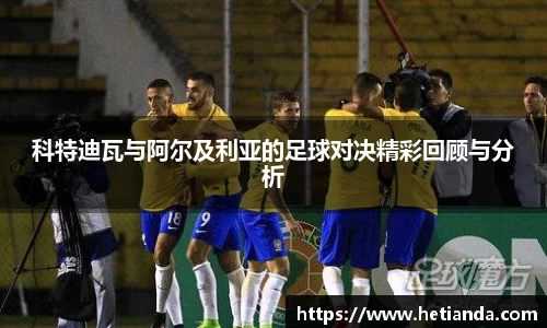 科特迪瓦与阿尔及利亚的足球对决精彩回顾与分析
